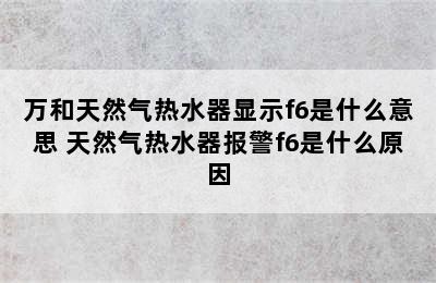 万和天然气热水器显示f6是什么意思 天然气热水器报警f6是什么原因